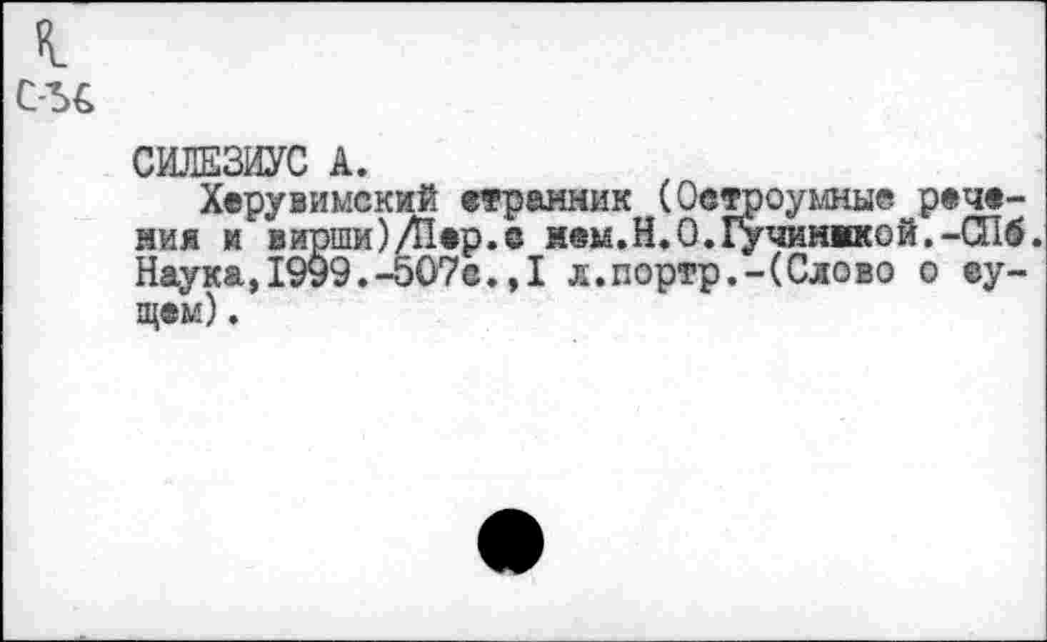 ﻿СИЛЕЗИУС А.
Херувимский странник (Остроумные речения и вирши)/Пер.© нем.Н.О.Гучиникой.-СПб. Наука,1999.-507©.,I л.портр.-(Слово о еу-щем).